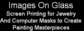 Images On Glass
Screen Printing for Jewelry
And Computer Masks to Create
Painting Masterpieces