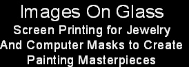 Images On Glass
Screen Printing for Jewelry
And Computer Masks to Create
Painting Masterpieces
